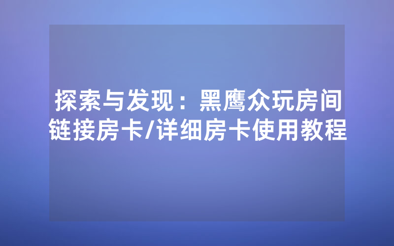 探索与发现：黑鹰众玩房间链接房卡/详细房卡使用教程