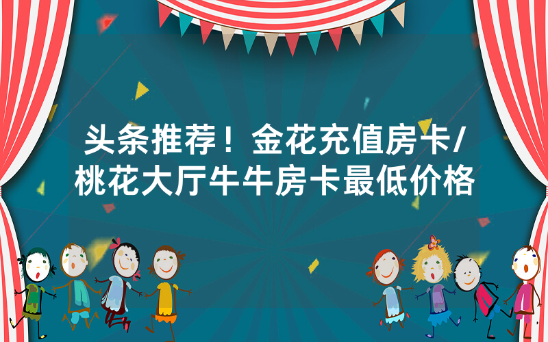 头条推荐！金花充值房卡/桃花大厅牛牛房卡最低价格