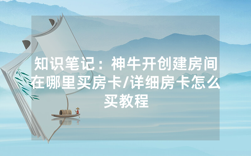 知识笔记：神牛开创建房间在哪里买房卡/详细房卡怎么买教程