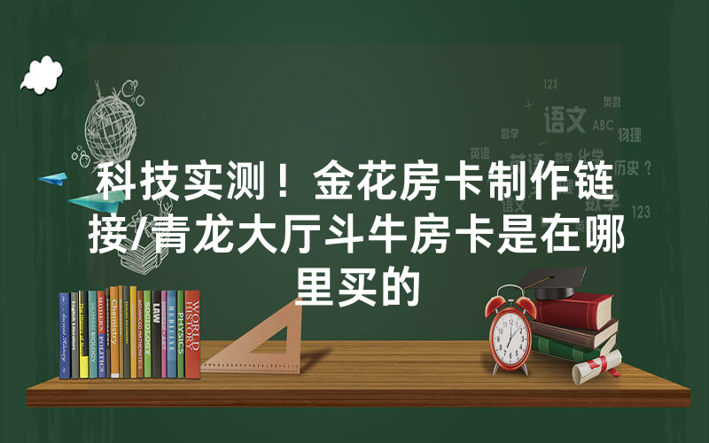 科技实测！金花房卡制作链接/青龙大厅斗牛房卡是在哪里买的