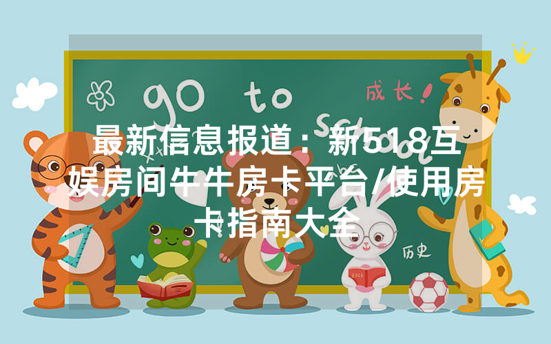 最新信息报道：新518互娱房间牛牛房卡平台/使用房卡指南大全