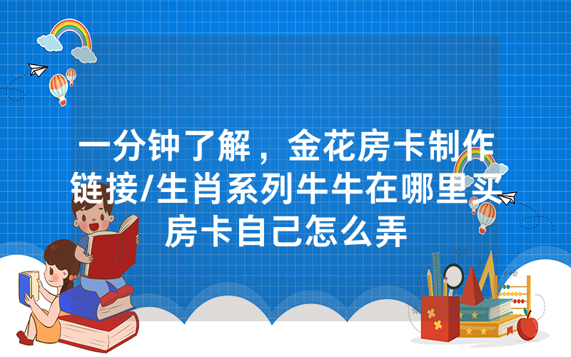 一分钟了解，金花房卡制作链接/生肖系列牛牛在哪里买房卡自己怎么弄