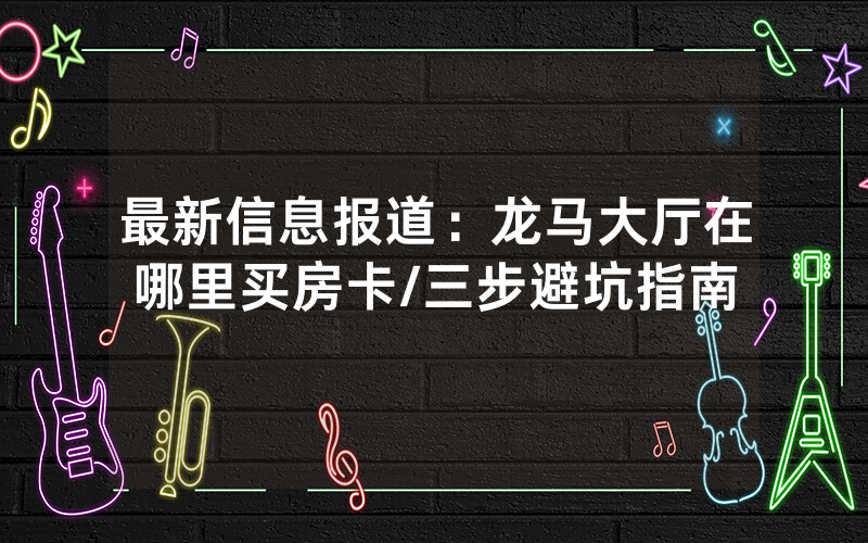 最新信息报道：龙马大厅在哪里买房卡/三步避坑指南
