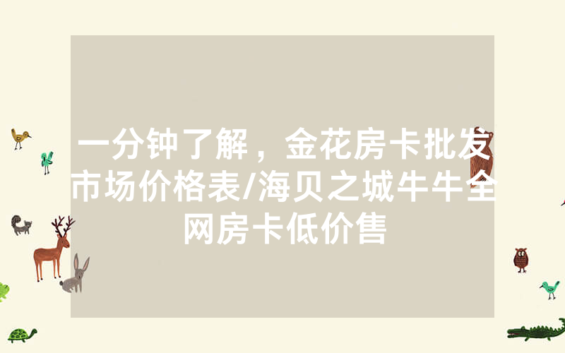 一分钟了解，金花房卡批发市场价格表/海贝之城牛牛全网房卡低价售