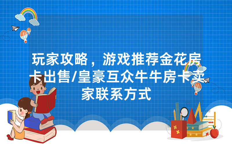 玩家攻略，游戏推荐金花房卡出售/皇豪互众牛牛房卡卖家联系方式