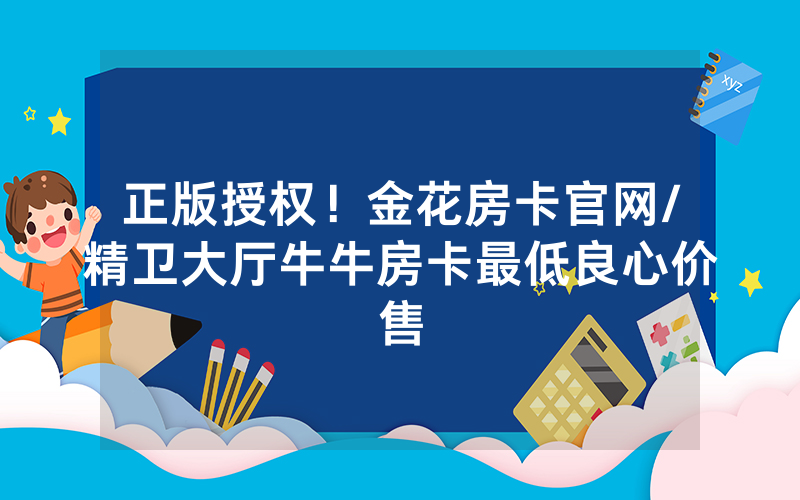正版授权！金花房卡官网/精卫大厅牛牛房卡最低良心价售