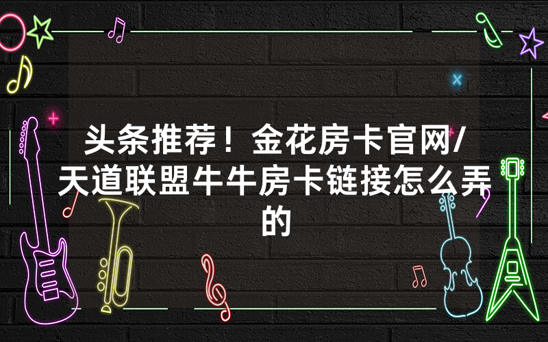 头条推荐！金花房卡官网/天道联盟牛牛房卡链接怎么弄的