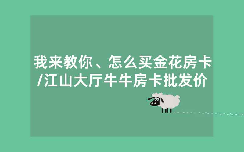 我来教你、怎么买金花房卡/江山大厅牛牛房卡批发价