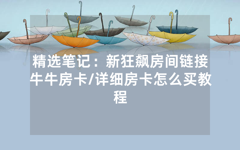 精选笔记：新狂飙房间链接牛牛房卡/详细房卡怎么买教程