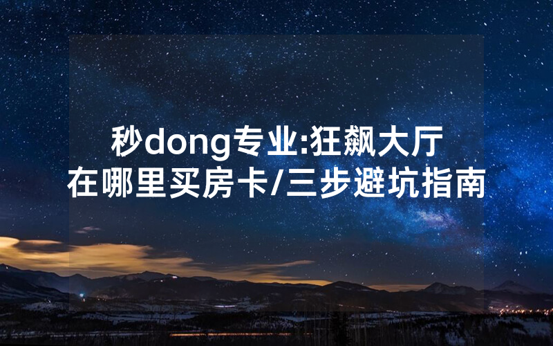 秒dong专业:狂飙大厅在哪里买房卡/三步避坑指南