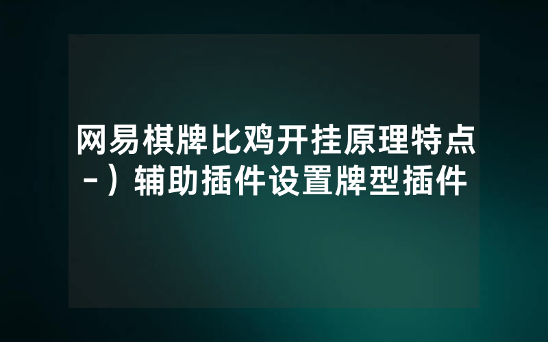网易棋牌比鸡开挂原理特点-）辅助插件设置牌型插件