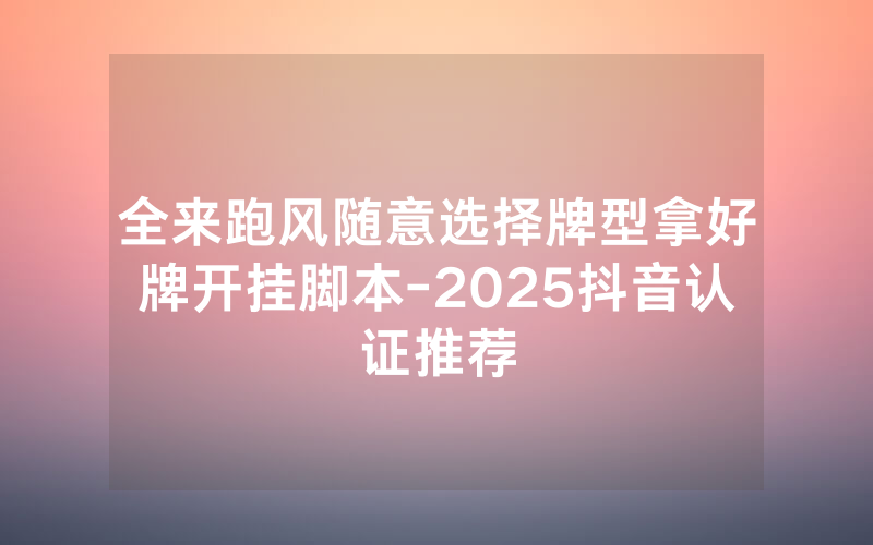 全来跑风随意选择牌型拿好牌开挂脚本-2025抖音认证推荐