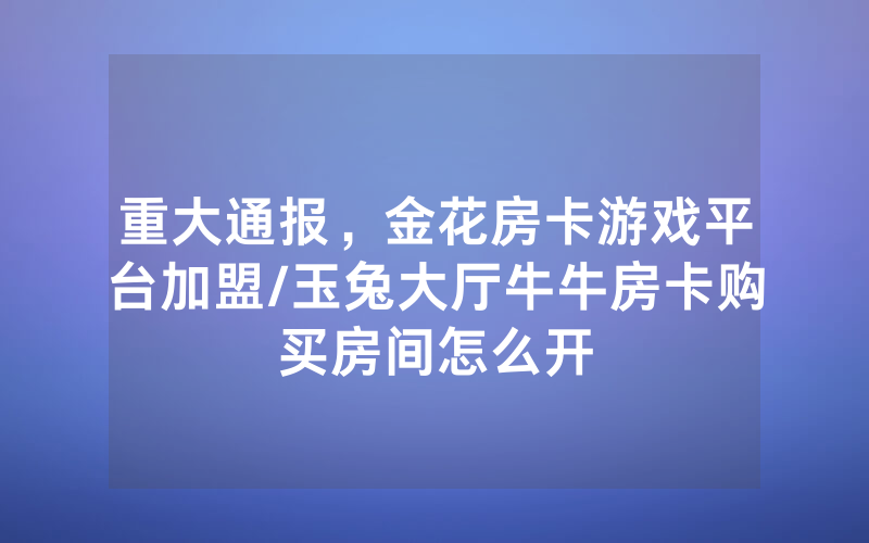 重大通报，金花房卡游戏平台加盟/玉兔大厅牛牛房卡购买房间怎么开