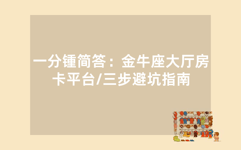 一分锺简答：金牛座大厅房卡平台/三步避坑指南