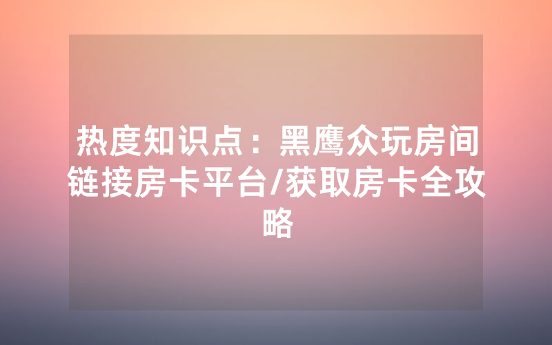 热度知识点：黑鹰众玩房间链接房卡平台/获取房卡全攻略
