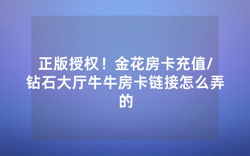 正版授权！金花房卡充值/钻石大厅牛牛房卡链接怎么弄的