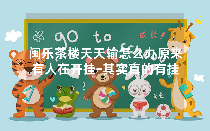 闽乐茶楼天天输怎么办原来有人在开挂-其实真的有挂