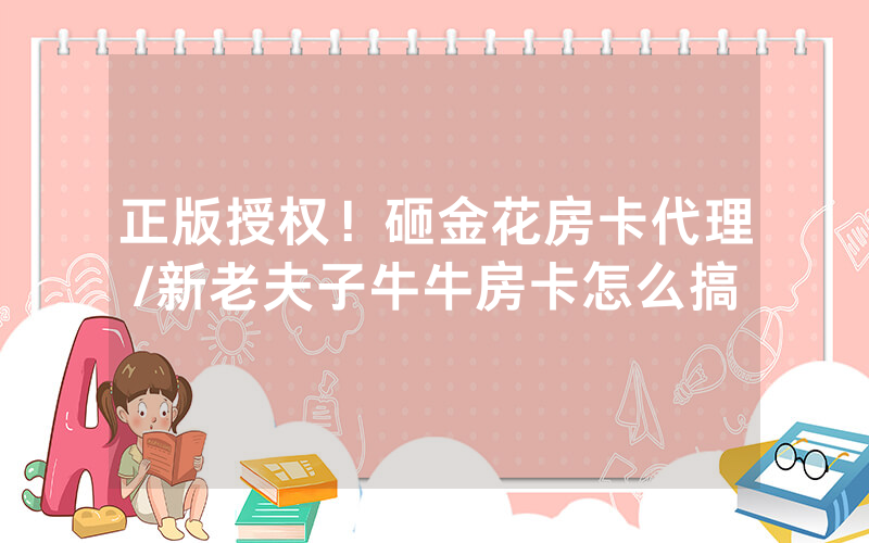 正版授权！砸金花房卡代理/新老夫子牛牛房卡怎么搞
