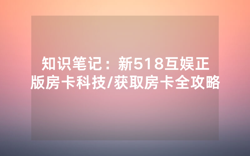 知识笔记：新518互娱正版房卡科技/获取房卡全攻略