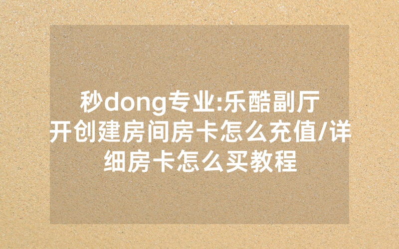 秒dong专业:乐酷副厅开创建房间房卡怎么充值/详细房卡怎么买教程