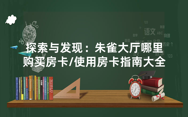 探索与发现：朱雀大厅哪里购买房卡/使用房卡指南大全