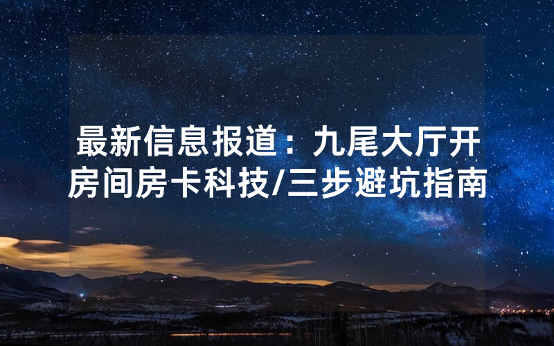 最新信息报道：九尾大厅开房间房卡科技/三步避坑指南