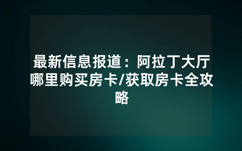 最新信息报道：阿拉丁大厅哪里购买房卡/获取房卡全攻略