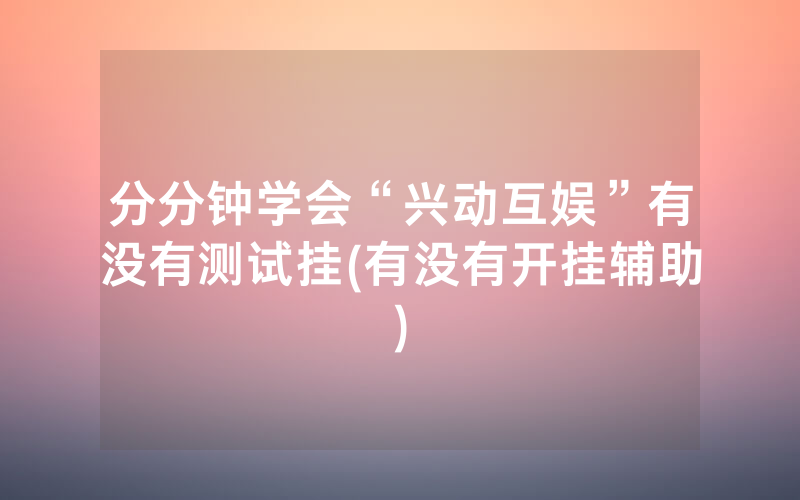 分分钟学会“兴动互娱”有没有测试挂(有没有开挂辅助)