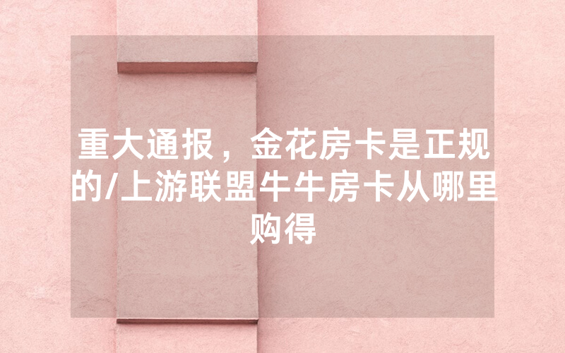 重大通报，金花房卡是正规的/上游联盟牛牛房卡从哪里购得
