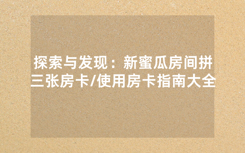 探索与发现：新蜜瓜房间拼三张房卡/使用房卡指南大全