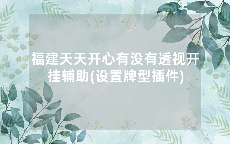 福建天天开心有没有透视开挂辅助(设置牌型插件)