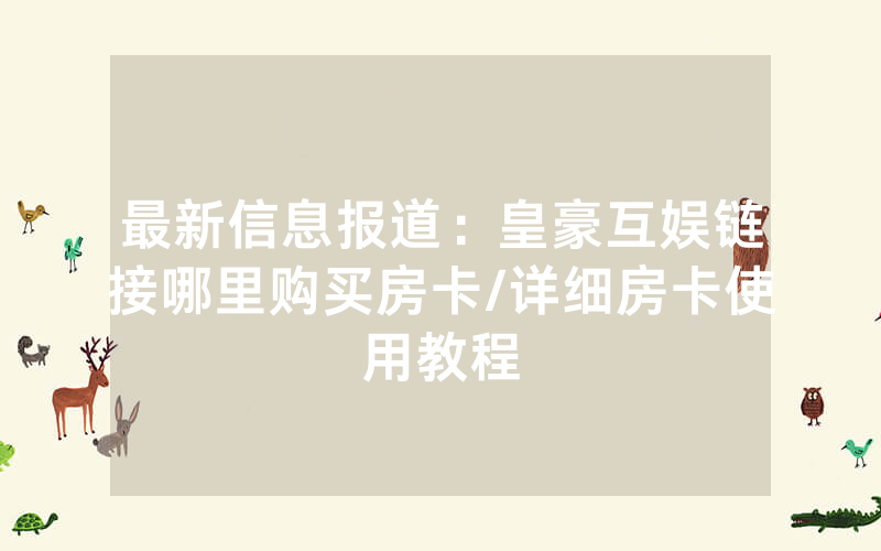 最新信息报道：皇豪互娱链接哪里购买房卡/详细房卡使用教程