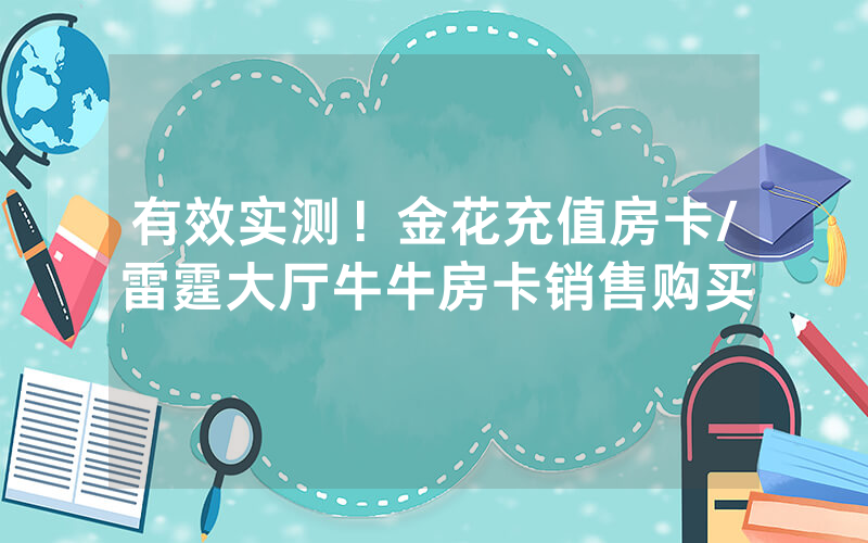 有效实测！金花充值房卡/雷霆大厅牛牛房卡销售购买
