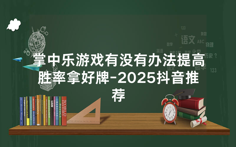 掌中乐游戏有没有办法提高胜率拿好牌-2025抖音推荐
