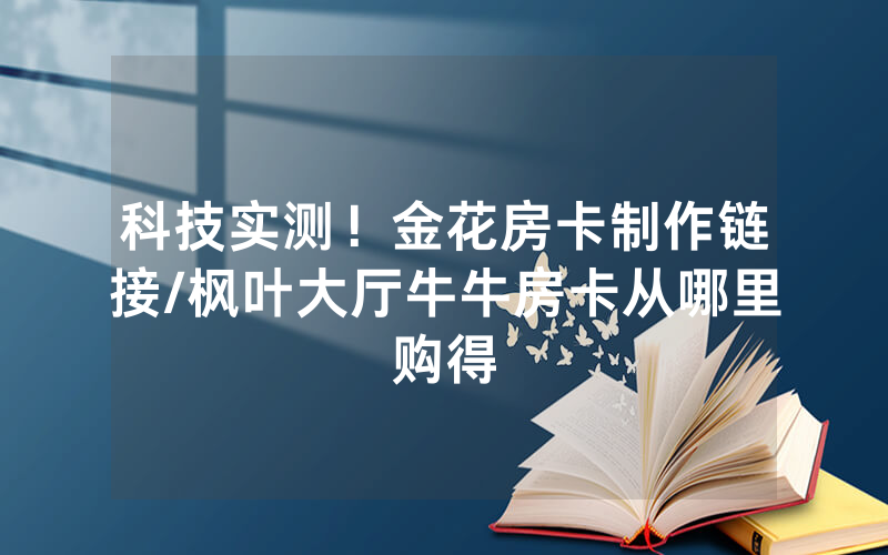 科技实测！金花房卡制作链接/枫叶大厅牛牛房卡从哪里购得
