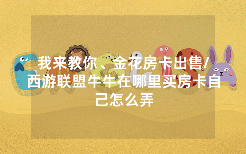 我来教你、金花房卡出售/西游联盟牛牛在哪里买房卡自己怎么弄