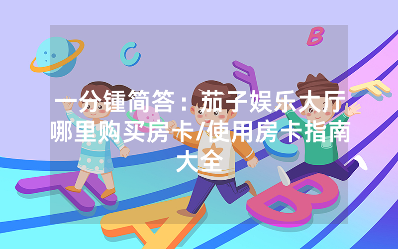 一分锺简答：茄子娱乐大厅哪里购买房卡/使用房卡指南大全
