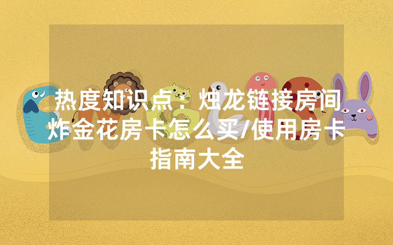 热度知识点：烛龙链接房间炸金花房卡怎么买/使用房卡指南大全