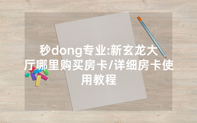 秒dong专业:新玄龙大厅哪里购买房卡/详细房卡使用教程
