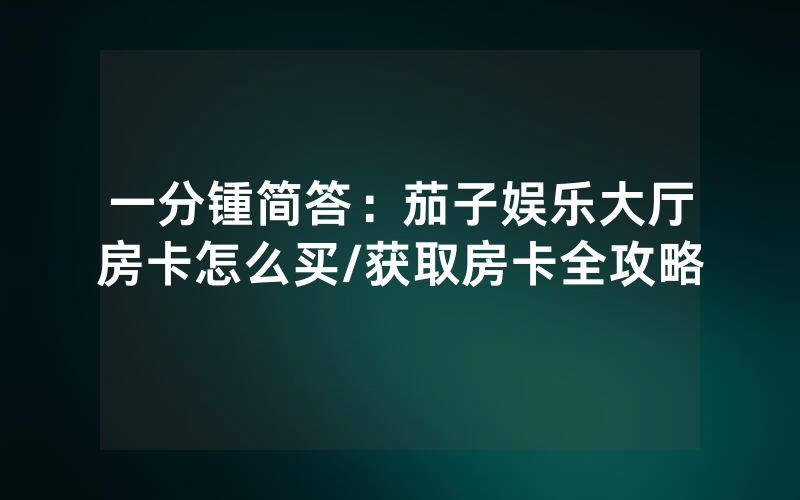一分锺简答：茄子娱乐大厅房卡怎么买/获取房卡全攻略