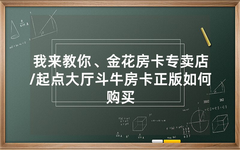 我来教你、金花房卡专卖店/起点大厅斗牛房卡正版如何购买