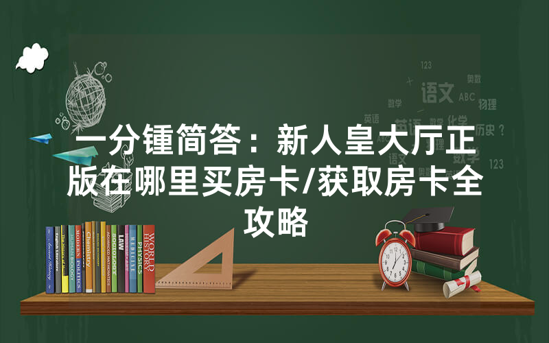 一分锺简答：新人皇大厅正版在哪里买房卡/获取房卡全攻略