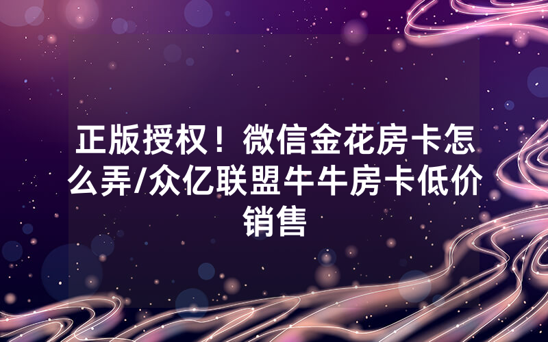 正版授权！微信金花房卡怎么弄/众亿联盟牛牛房卡低价销售