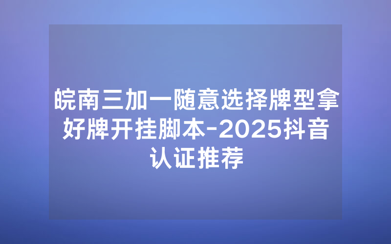 皖南三加一随意选择牌型拿好牌开挂脚本-2025抖音认证推荐