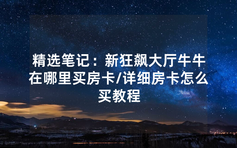 精选笔记：新狂飙大厅牛牛在哪里买房卡/详细房卡怎么买教程
