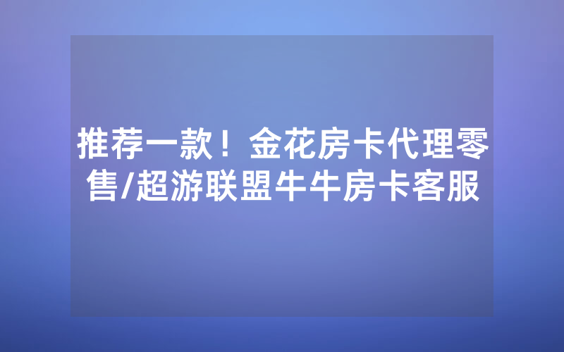 推荐一款！金花房卡代理零售/超游联盟牛牛房卡客服
