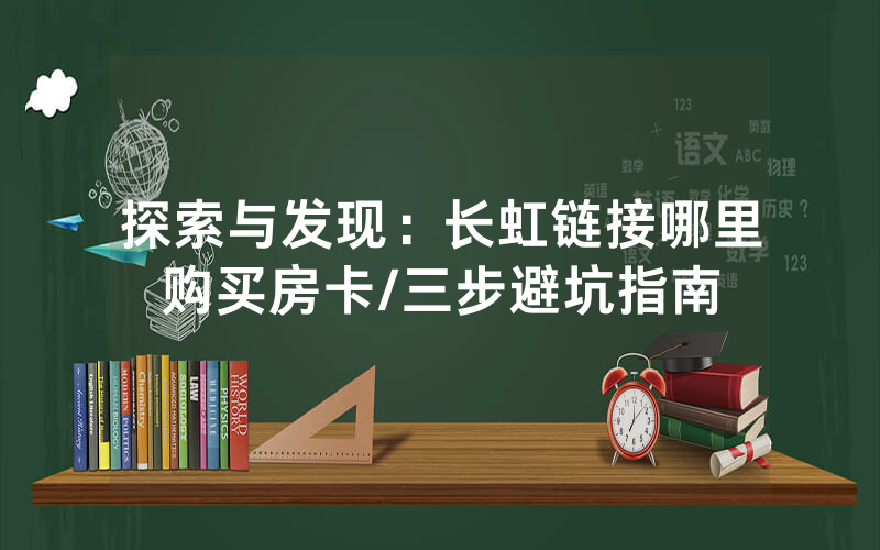 探索与发现：长虹链接哪里购买房卡/三步避坑指南