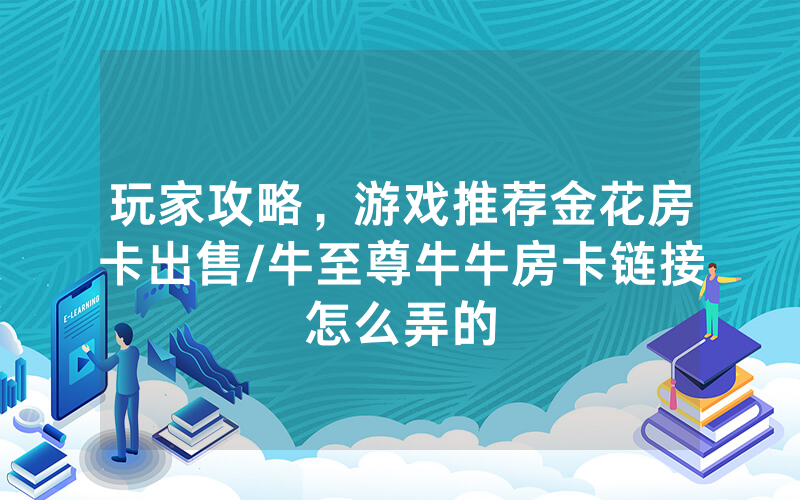 玩家攻略，游戏推荐金花房卡出售/牛至尊牛牛房卡链接怎么弄的