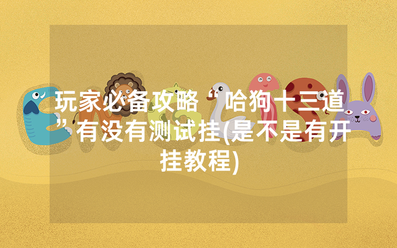玩家必备攻略“哈狗十三道”有没有测试挂(是不是有开挂教程)