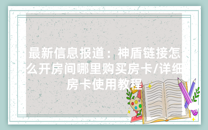 最新信息报道：神盾链接怎么开房间哪里购买房卡/详细房卡使用教程